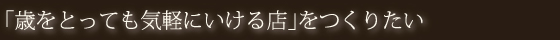 歳をとっても気軽にいける店をつくりたい